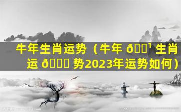牛年生肖运势（牛年 🌹 生肖运 🐞 势2023年运势如何）
